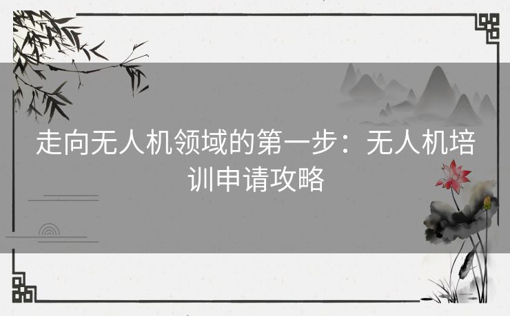 走向无人机领域的第一步：无人机培训申请攻略