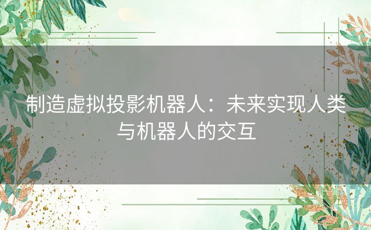 制造虚拟投影机器人：未来实现人类与机器人的交互