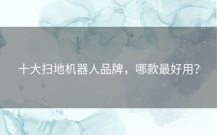 十大扫地机器人品牌，哪款最好用？