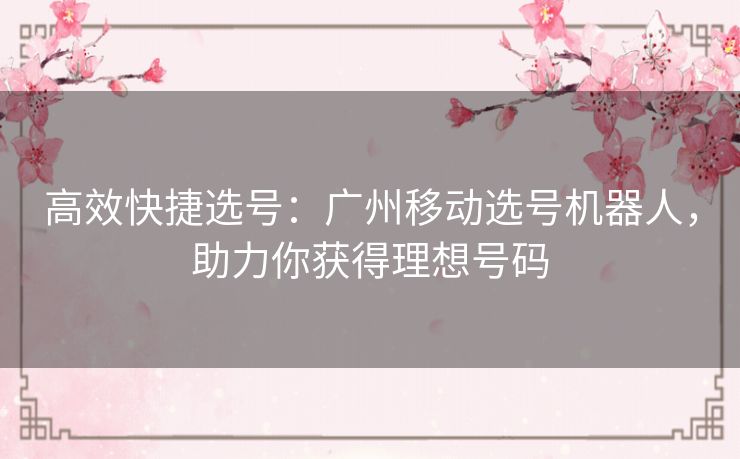 高效快捷选号：广州移动选号机器人，助力你获得理想号码
