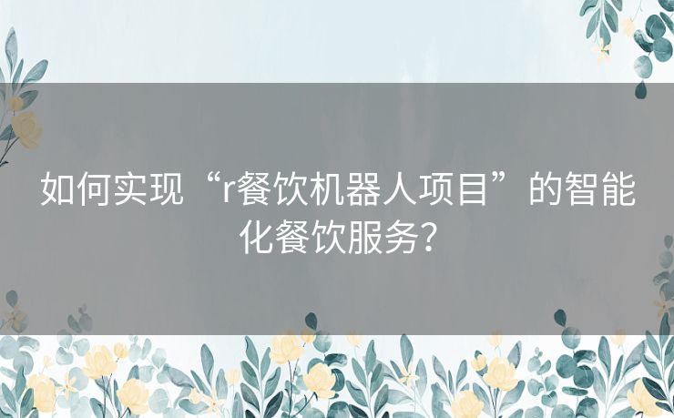 如何实现“r餐饮机器人项目”的智能化餐饮服务？
