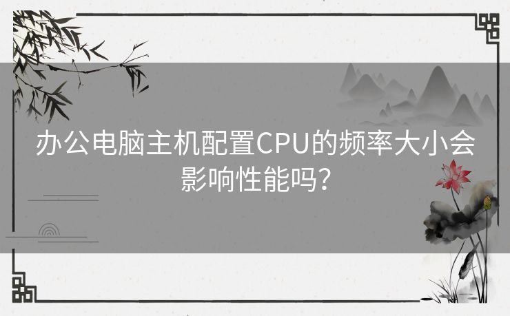 办公电脑主机配置CPU的频率大小会影响性能吗？