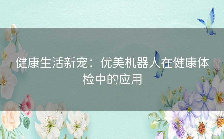 健康生活新宠：优美机器人在健康体检中的应用
