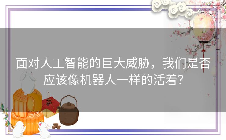 面对人工智能的巨大威胁，我们是否应该像机器人一样的活着？