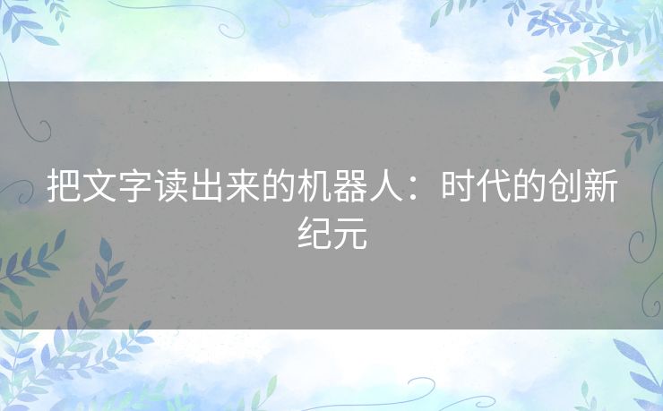 把文字读出来的机器人：时代的创新纪元