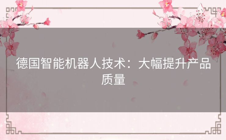 德国智能机器人技术：大幅提升产品质量