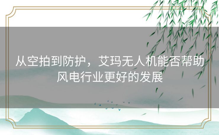 从空拍到防护，艾玛无人机能否帮助风电行业更好的发展