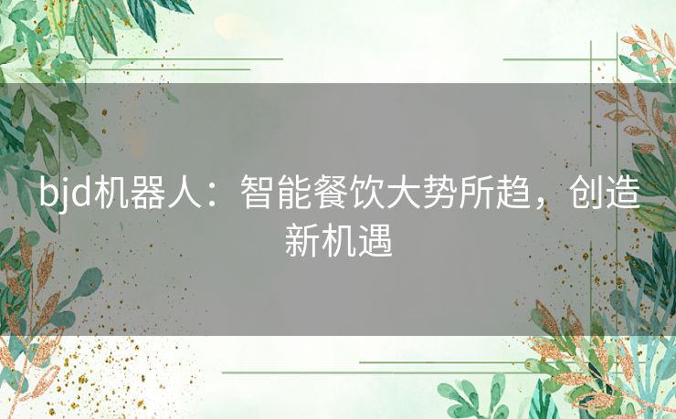 bjd机器人：智能餐饮大势所趋，创造新机遇