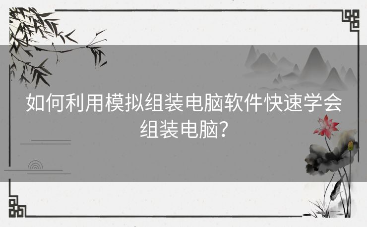 如何利用模拟组装电脑软件快速学会组装电脑？