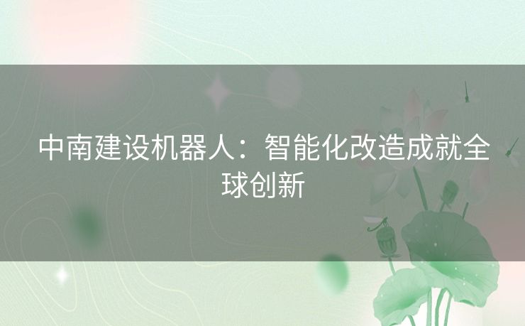 中南建设机器人：智能化改造成就全球创新