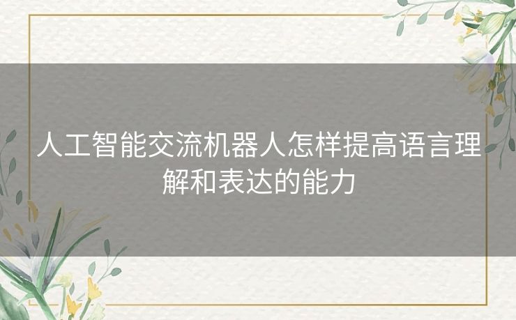 人工智能交流机器人怎样提高语言理解和表达的能力