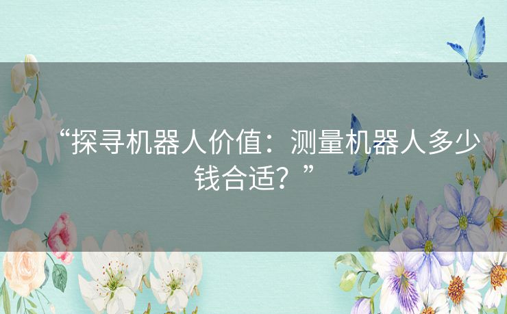 “探寻机器人价值：测量机器人多少钱合适？”