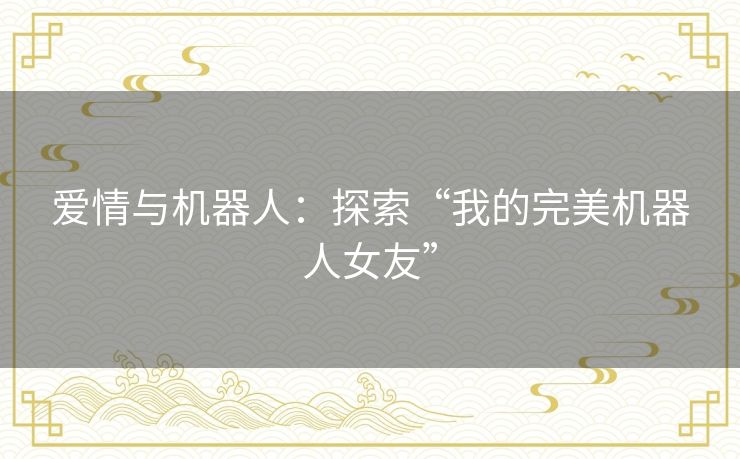 爱情与机器人：探索“我的完美机器人女友”