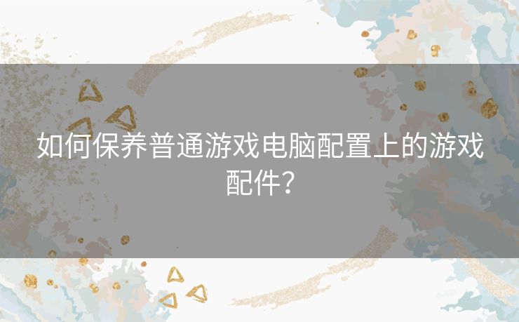 如何保养普通游戏电脑配置上的游戏配件？