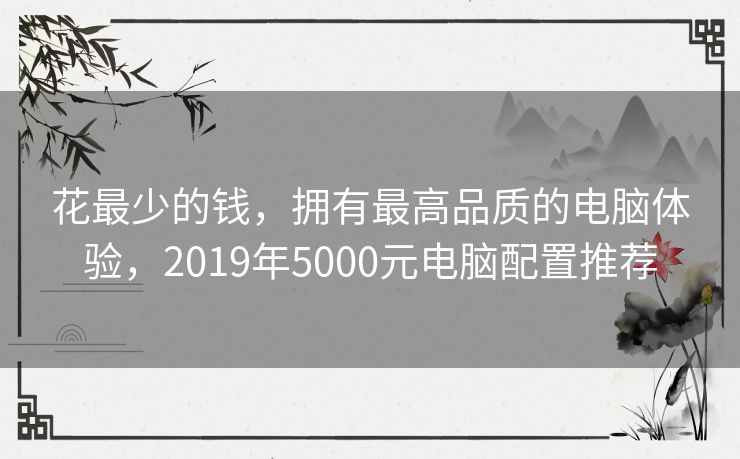 花最少的钱，拥有最高品质的电脑体验，2019年5000元电脑配置推荐