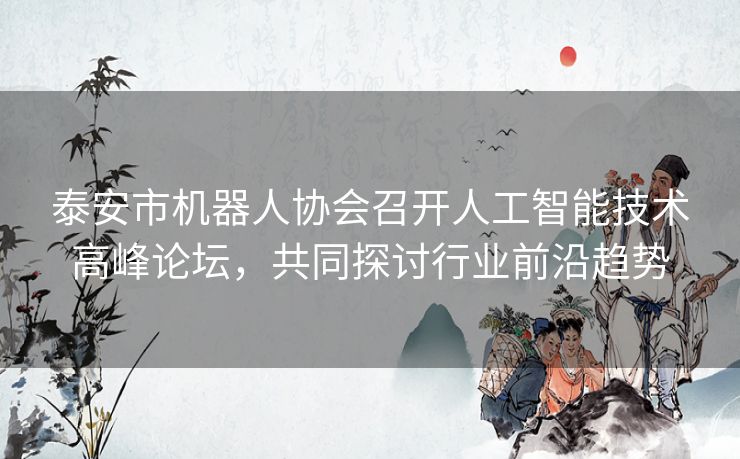 泰安市机器人协会召开人工智能技术高峰论坛，共同探讨行业前沿趋势