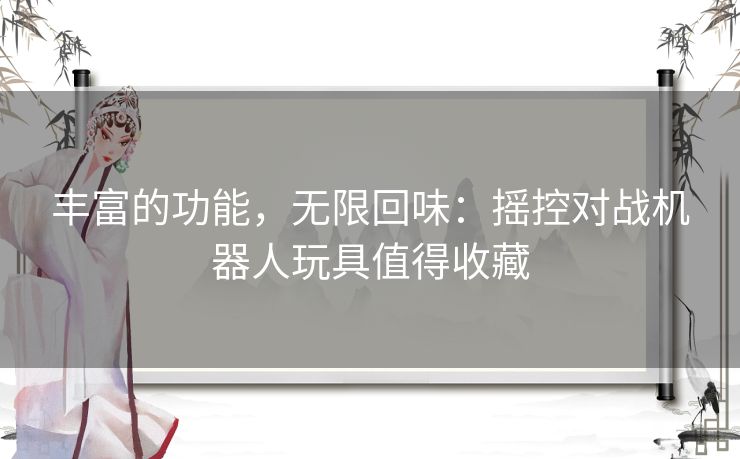 丰富的功能，无限回味：摇控对战机器人玩具值得收藏