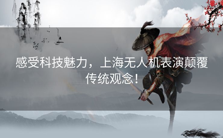 感受科技魅力，上海无人机表演颠覆传统观念！