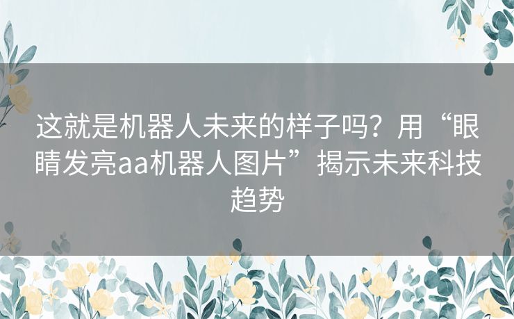 这就是机器人未来的样子吗？用“眼睛发亮aa机器人图片”揭示未来科技趋势
