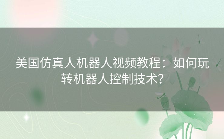 美国仿真人机器人视频教程：如何玩转机器人控制技术？