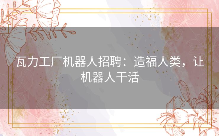 瓦力工厂机器人招聘：造福人类，让机器人干活