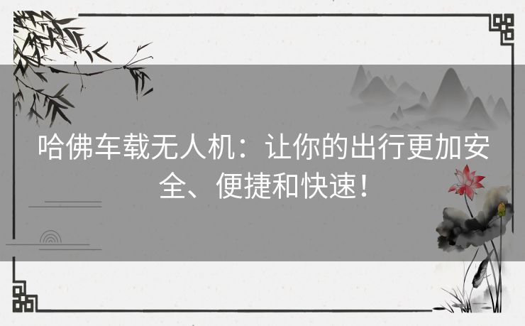 哈佛车载无人机：让你的出行更加安全、便捷和快速！