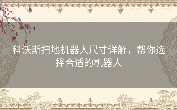科沃斯扫地机器人尺寸详解，帮你选择合适的机器人