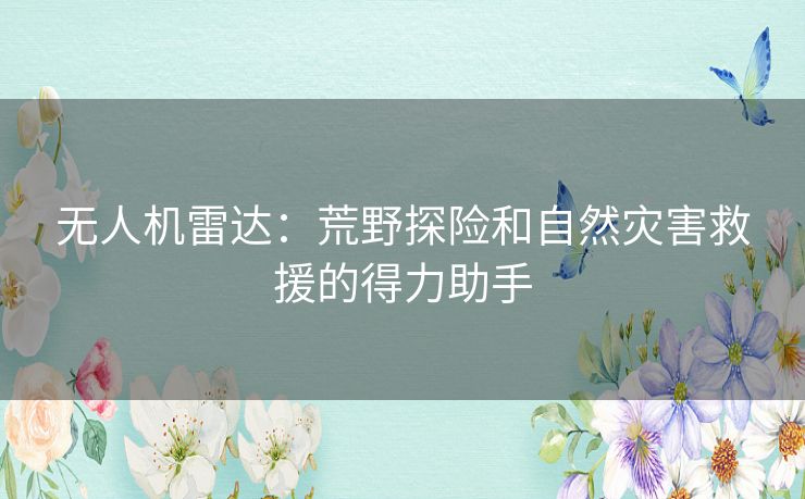 无人机雷达：荒野探险和自然灾害救援的得力助手