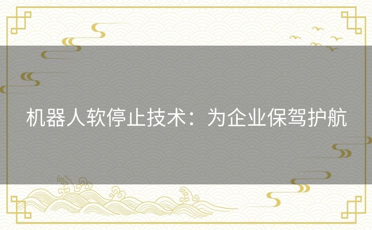 机器人软停止技术：为企业保驾护航
