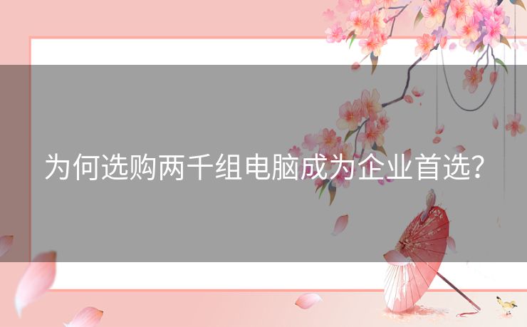为何选购两千组电脑成为企业首选？