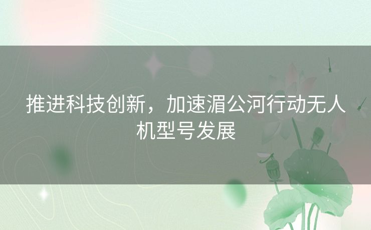 推进科技创新，加速湄公河行动无人机型号发展