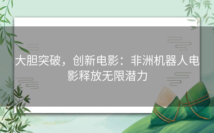 大胆突破，创新电影：非洲机器人电影释放无限潜力
