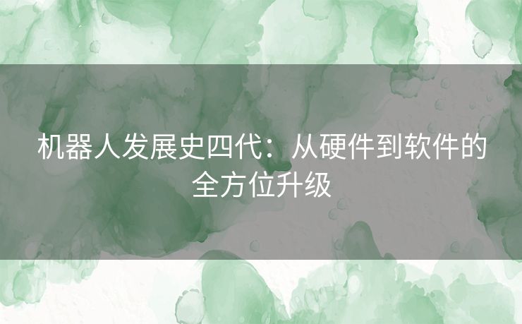 机器人发展史四代：从硬件到软件的全方位升级