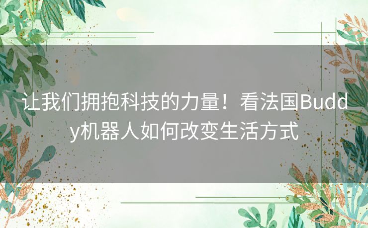 让我们拥抱科技的力量！看法国Buddy机器人如何改变生活方式