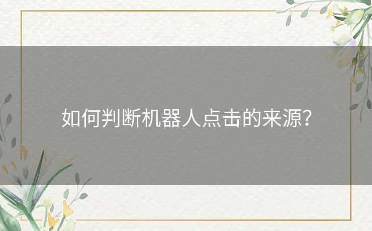 如何判断机器人点击的来源？