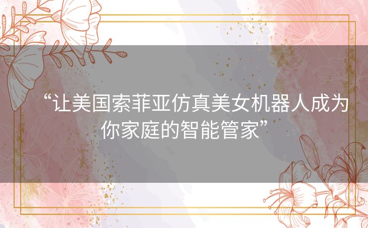 “让美国索菲亚仿真美女机器人成为你家庭的智能管家”
