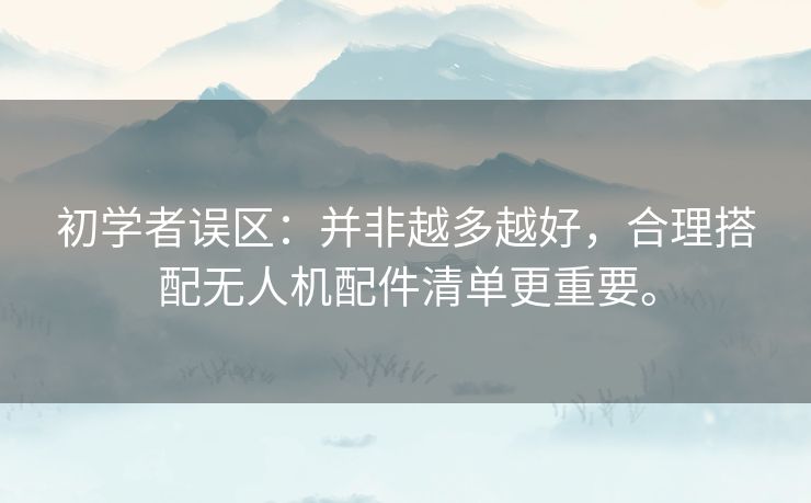 初学者误区：并非越多越好，合理搭配无人机配件清单更重要。
