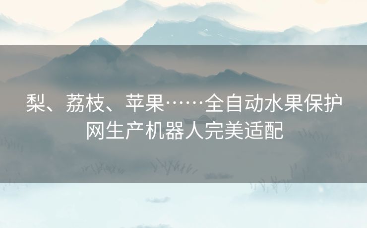 梨、荔枝、苹果……全自动水果保护网生产机器人完美适配
