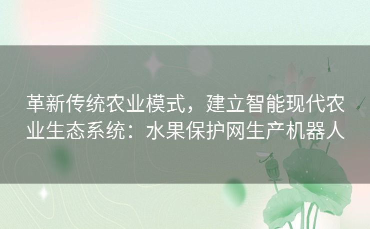 革新传统农业模式，建立智能现代农业生态系统：水果保护网生产机器人