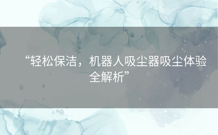 “轻松保洁，机器人吸尘器吸尘体验全解析”