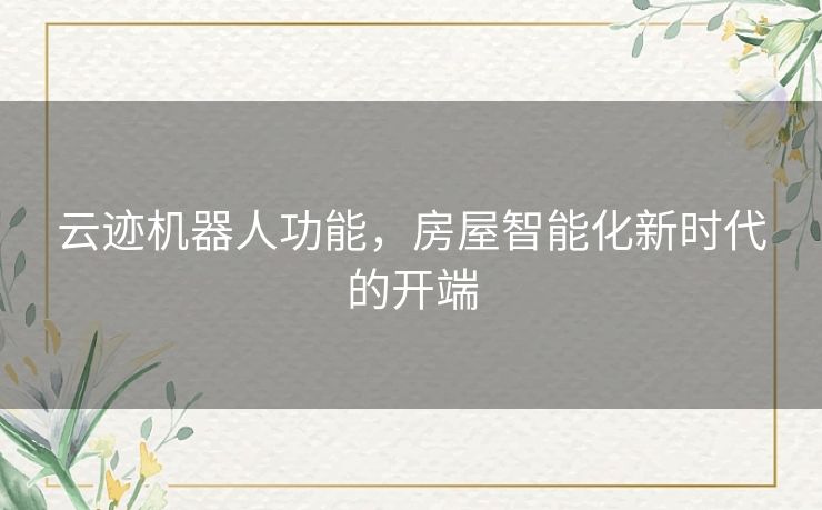 云迹机器人功能，房屋智能化新时代的开端