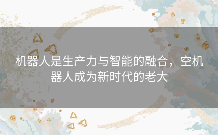机器人是生产力与智能的融合，空机器人成为新时代的老大