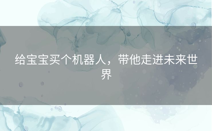 给宝宝买个机器人，带他走进未来世界