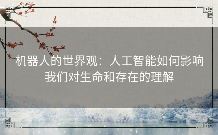机器人的世界观：人工智能如何影响我们对生命和存在的理解