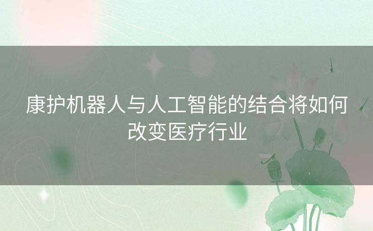 康护机器人与人工智能的结合将如何改变医疗行业