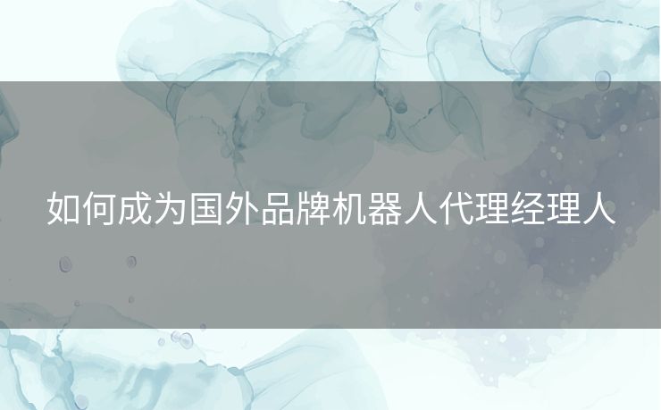 如何成为国外品牌机器人代理经理人
