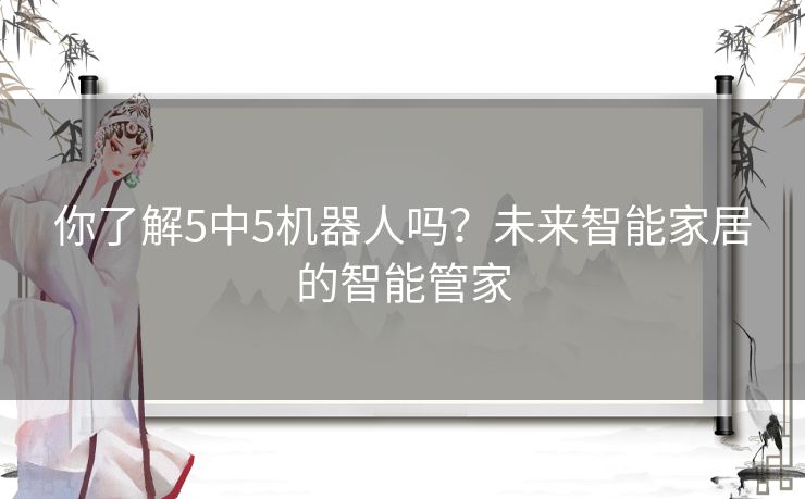 你了解5中5机器人吗？未来智能家居的智能管家