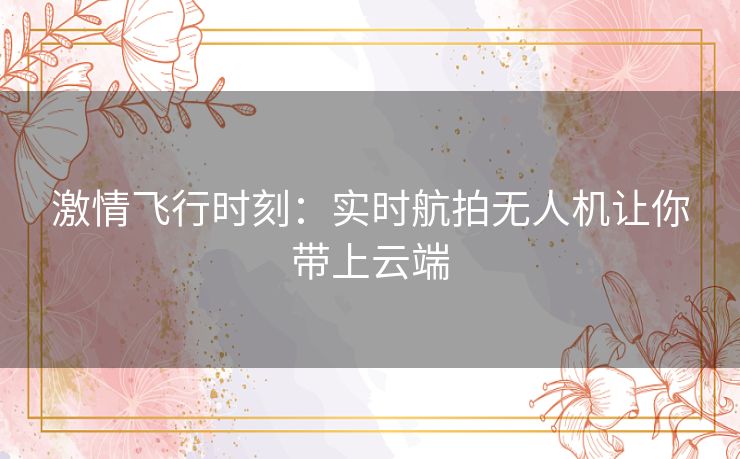 激情飞行时刻：实时航拍无人机让你带上云端