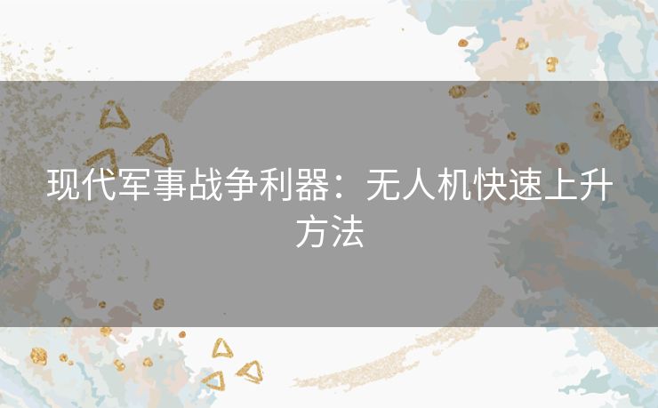 现代军事战争利器：无人机快速上升方法