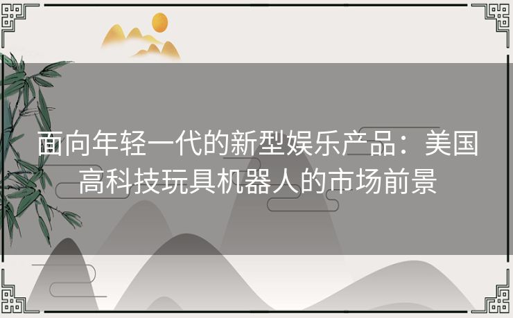 面向年轻一代的新型娱乐产品：美国高科技玩具机器人的市场前景